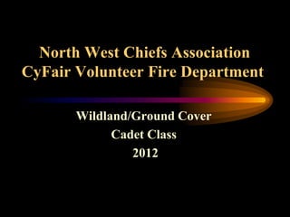 North West Chiefs Association
CyFair Volunteer Fire Department

       Wildland/Ground Cover
             Cadet Class
                2012
 