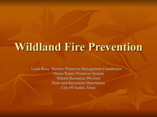 Wildland Fire Prevention Louis Rene’ Barrera, Preserves Management Coordinator Austin Nature Preserves System Natural Resources Division Parks and Recreation Department City Of Austin, Texas 