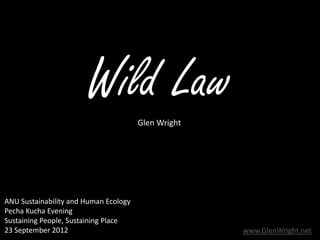 Wild Law        Glen Wright




ANU Sustainability and Human Ecology
Pecha Kucha Evening
Sustaining People, Sustaining Place
23 September 2012                                    www.GlenWright.net
 