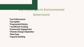 Key Challenges in Environmental
Governance
•Law Enforcement
•Corruption
•Fragmented Policies
• Insufficient Funding
•Community Engagement
•Climate Change Adaptation
•Data Gaps
•Capacity Building
 