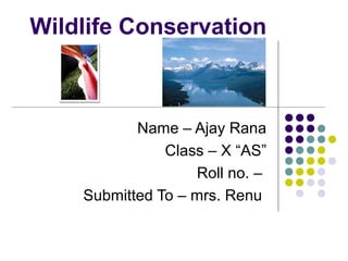 Wildlife Conservation 
Name – Ajay Rana 
Class – X “AS” 
Roll no. – 
Submitted To – mrs. Renu 
 