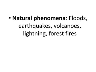 • Natural phenomena: Floods,
earthquakes, volcanoes,
lightning, forest fires
 