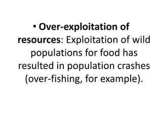 • Over-exploitation of
resources: Exploitation of wild
populations for food has
resulted in population crashes
(over-fishing, for example).
 