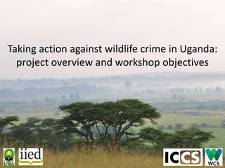 Taking action against wildlife crime in Uganda:
project overview and workshop objectives
 