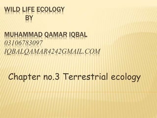 WILD LIFE ECOLOGY
BY
MUHAMMAD QAMAR IQBAL
03106783097
IQBALQAMAR4242GMAIL.COM
Chapter no.3 Terrestrial ecology
 