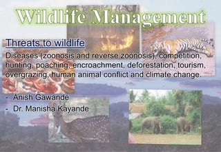 Threats to wildlife
Diseases (zoonosis and reverse zoonosis), competition,
hunting, poaching, encroachment, deforestation, tourism,
overgrazing, human animal conflict and climate change.
- Anish Gawande
- Dr. Manisha Kayande
 