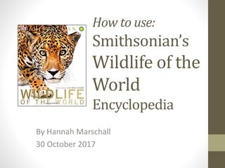 How to use:
Smithsonian’s
Wildlife of the
World
Encyclopedia
By Hannah Marschall
30 October 2017
 