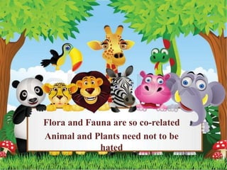 Flora and Fauna are so co-related
Animal and Plants need not to be
hated
 