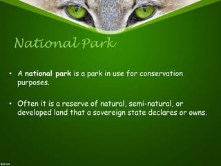 National Park
• A national park is a park in use for conservation
purposes.
• Often it is a reserve of natural, semi-natural, or
developed land that a sovereign state declares or owns.
 