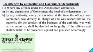 26
(1) Where any offence under this Act has been committed.
a) by any department of Government the head of the department; or
b) by any authority, every person who, at the time the offence was
committed, was directly in charge of and was responsible to, the
authority for the conduct of the business of the authority was well
as the authority; shall be deemed to be guilty of the offence and
shall be liable to be proceeded against and punished accordingly.
3B-Offences by authorities and Government departments
 