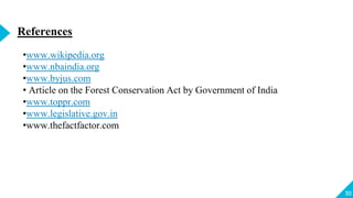 30
References
•www.wikipedia.org
•www.nbaindia.org
•www.byjus.com
• Article on the Forest Conservation Act by Government of India
•www.toppr.com
•www.legislative.gov.in
•www.thefactfactor.com
 