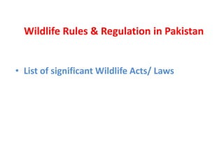 Wildlife Rules & Regulation in Pakistan
• List of significant Wildlife Acts/ Laws
 