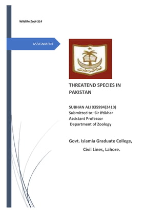 ASSIGNMENT
Wildlife Zool-314
THREATEND SPECIES IN
PAKISTAN
SUBHAN ALI 035994(2410)
Submitted to: Sir Iftikhar
Assistant Professor
Department of Zoology
Govt. Islamia Graduate College,
Civil Lines, Lahore.
 