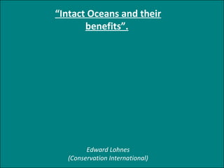 “ Intact Oceans and their benefits”.   Edward Lohnes (Conservation International) 