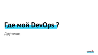 Где мой DevOps ?
Дружище
 