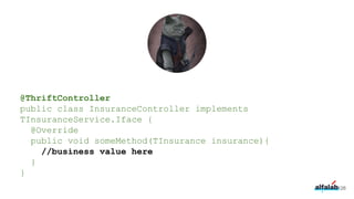 @ThriftController
public class InsuranceController implements
TInsuranceService.Iface {
@Override
public void someMethod(TInsurance insurance){
//business value here
}
}
126
 