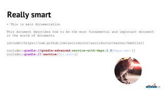 Really smart
= This is main documentation
This document describes how to be the most fundamental and important document
in the world of documents
include::https://raw.github.com/asciidoctor/asciidoctor/master/Gemfile[]
include::gradle://gradle-advanced:service-with-deps:1.0/deps.adoc[]
include::gradle://:service/doc.adoc[]
138
 