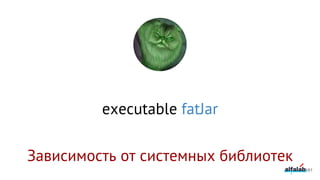 executable fatJar
161
Зависимость от системных библиотек
 