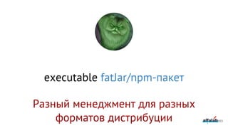 executable fatJar/npm-пакет
163
Разный менеджмент для разных
форматов дистрибуции
 