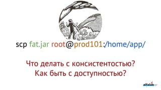 scp fat.jar root@prod101:/home/app/
Что делать с консистентостью?
Как быть с доступностью?
167
 