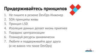 1. Не пишите в резюме DevOps Инженер
2. SOA принципы живы
3. Принцип LSD
4. Изоляция данных делает жизнь приятнее
5. Парадокс централизации
6. Планируй ресурсы динамически
7. Любите и поддерживайте друг друга
(и не важно что такое DevOps)
Придерживайтесь принципов
229
 