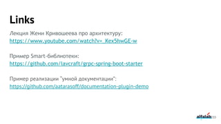Links
Лекция Жени Кривошеева про архитектуру:
https://www.youtube.com/watch?v=_Kex5hwGE-w
Пример Smart-библиотеки:
https://github.com/lavcraft/grpc-spring-boot-starter
Пример реализации “умной документации”:
https://github.com/aatarasoff/documentation-plugin-demo
233
 