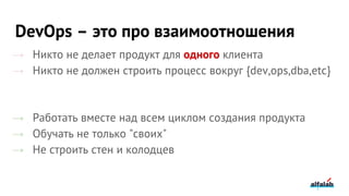 DevOps – это про взаимоотношения
→ Никто не делает продукт для одного клиента
→ Никто не должен строить процесс вокруг {dev,ops,dba,etc}
→ Работать вместе над всем циклом создания продукта
→ Обучать не только "своих"
→ Не строить стен и колодцев
 