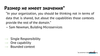 Размер не имеет значения*
→ Single Responsibility
→ One capability
→ Bounded context
“In your organization, you should be thinking not in terms of
data that is shared, but about the capabilities those contexts
provide the rest of the domain.”
– Sam Newman, Building Microservices
*до разумных пределов конечно78
 