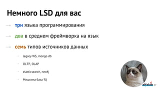 Немного LSD для вас
→ три языка программирования
→ два в среднем фреймворка на язык
→ семь типов источников данных
⇢ legacy WS, mongo db
⇢ OLTP, OLAP
⇢ elasticsearch, neo4j
⇢ Мишкина база %)
97
 