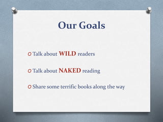 Our Goals
O Talk about WILD readers
O Talk about NAKED reading
O Share some terrific books along the way
 