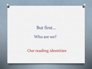 But first…
Who are we?
Our reading identities
 