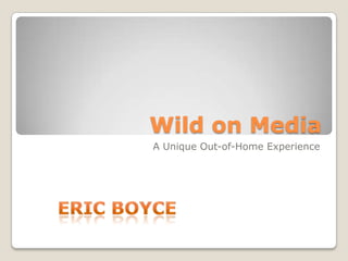 Wild on Media A Unique Out-of-Home Experience Eric Boyce 