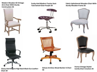 Modern-Wooden-42-Vintage-
Arm-Chair-With-Sturdy-
Construction-26
Funky-And-Modern-Tractor-Seat-
Task-Swivel-Chair-Purple-39
Fabric-Upholstered-Wooden-Chair-With-
Sturdy-Wooden-Frame-26
Classy-And-Elegant-High-Back-Black-Eco-Leather-
Chair-39
Deluxe-Armless-Wood-Banker-S-Chair-
40
Parma-Vintage-Styled-
Comfy-Chair-Creation-34
 