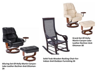 Grand-Set-Of-Holly-
Martin-Canyon-Lake-
Leather-Recliner-And-
Ottoman-38
Alluring-Set-Of-Holly-Martin-Canyon-
Lake-Leather-Recliner-And-Ottoman-
39
Solid-Teak-Wooden-Rocking-Chair-For-
Indoor-And-Outdoor-Furnishing-26
 