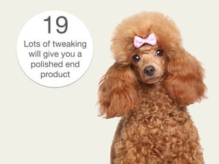 19
Lots of tweaking
will give you a
polished end
product
 
