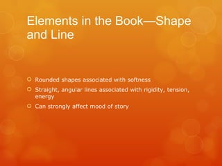 Elements in the Book—Shape and Line Rounded shapes associated with softness Straight, angular lines associated with rigidity, tension, energy Can strongly affect mood of story 