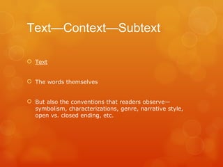 Text—Context—Subtext Text The words themselves But also the conventions that readers observe—symbolism, characterizations, genre, narrative style, open vs. closed ending, etc. 
