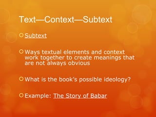 Text—Context—Subtext Subtext Ways textual elements and context work together to create meanings that are not always obvious What is the book’s possible ideology? Example:  The Story of Babar 
