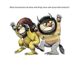 What characteristics do these wild things share with actual wild creatures?
 