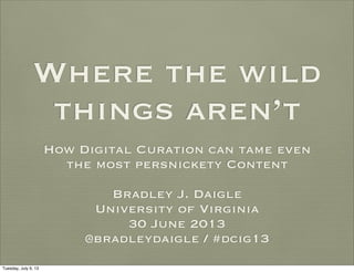Where the wild
things aren’t
How Digital Curation can tame even
the most persnickety Content
Bradley J. Daigle
University of Virginia
30 June 2013
@bradleydaigle / #dcig13
Tuesday, July 9, 13
 
