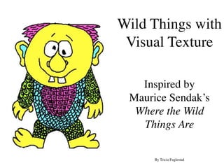 Wild Things with
 Visual Texture

   Inspired by
 Maurice Sendak’s
  Where the Wild
   Things Are

      By Tricia Fuglestad
 