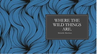 WHERE THE
WILD THINGS
ARE.
Michelle Martinez
 