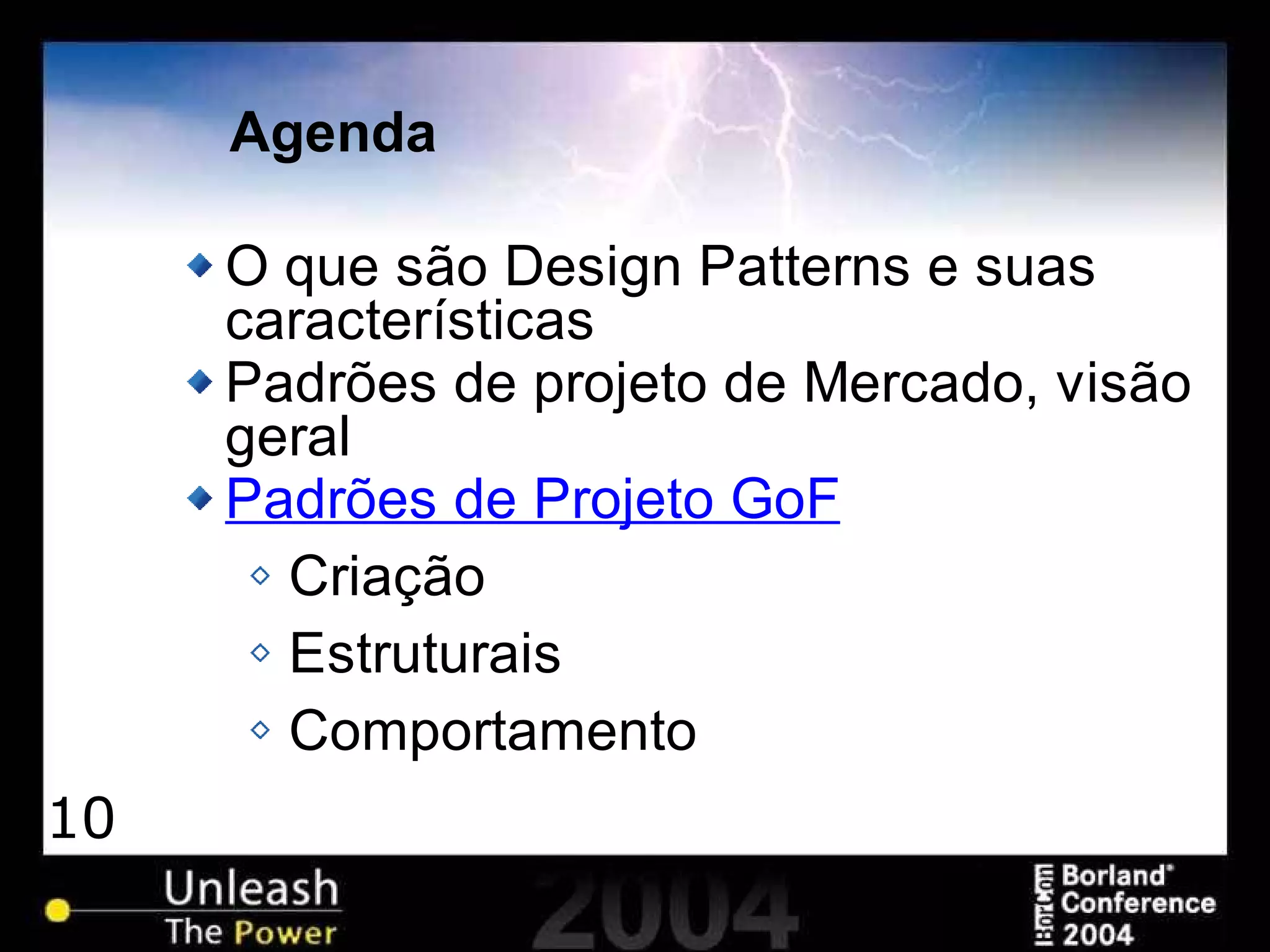 10
Agenda
O que são Design Patterns e suas
características
Padrões de projeto de Mercado, visão
geral
Padrões de Projeto GoF
Criação
Estruturais
Comportamento
 