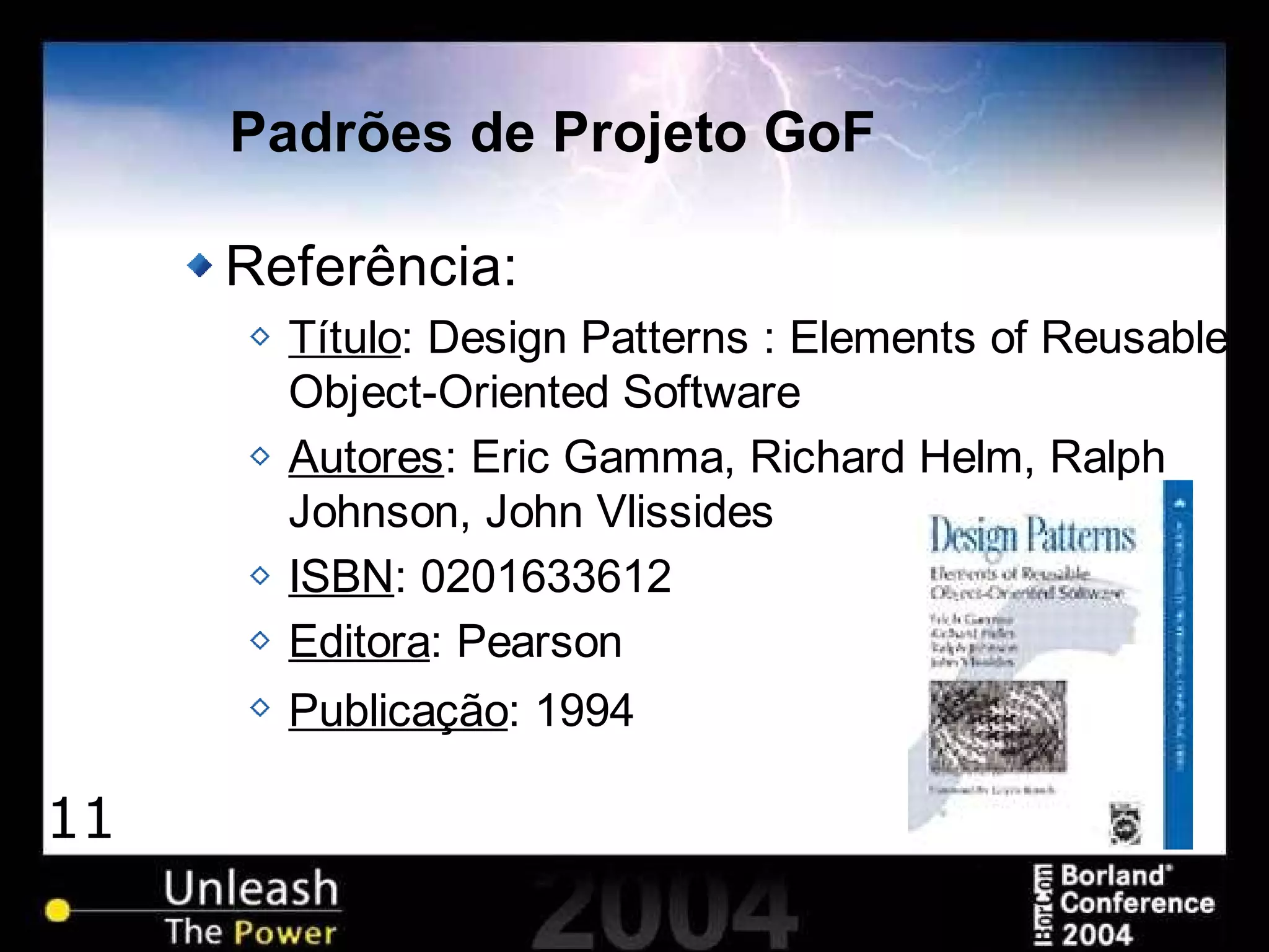 11
Padrões de Projeto GoF
Referência:
Título: Design Patterns : Elements of Reusable
Object-Oriented Software
Autores: Eric Gamma, Richard Helm, Ralph
Johnson, John Vlissides
ISBN: 0201633612
Editora: Pearson
Publicação: 1994
 