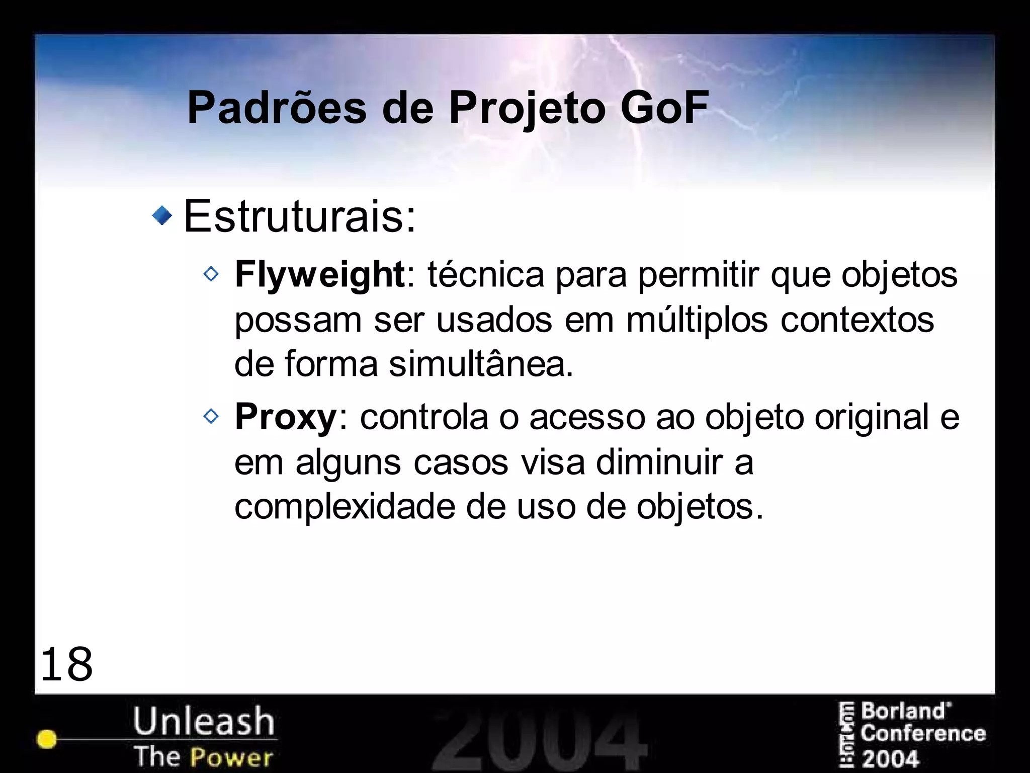18
Padrões de Projeto GoF
Estruturais:
Flyweight: técnica para permitir que objetos
possam ser usados em múltiplos contextos
de forma simultânea.
Proxy: controla o acesso ao objeto original e
em alguns casos visa diminuir a
complexidade de uso de objetos.
 