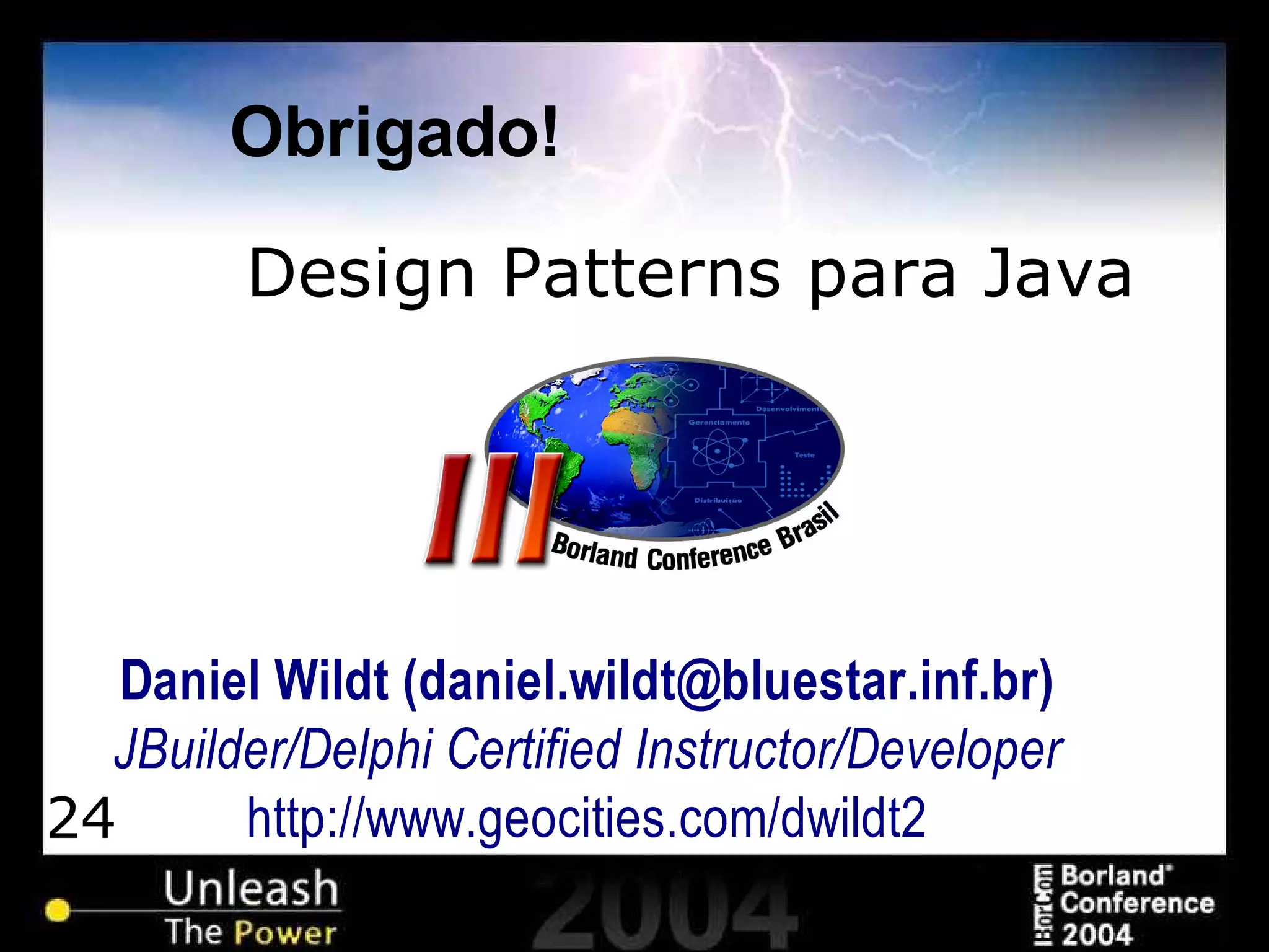 24
Obrigado!
Design Patterns para Java
Daniel Wildt (daniel.wildt@bluestar.inf.br)
JBuilder/Delphi Certified Instructor/Developer
http://www.geocities.com/dwildt2
 