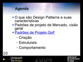 10
Agenda
O que são Design Patterns e suas
características
Padrões de projeto de Mercado, visão
geral
Padrões de Projeto GoF
Criação
Estruturais
Comportamento
 