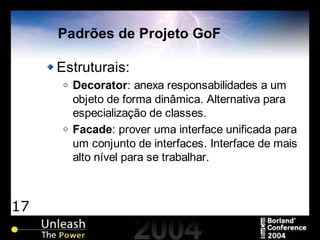 17
Padrões de Projeto GoF
Estruturais:
Decorator: anexa responsabilidades a um
objeto de forma dinâmica. Alternativa para
especialização de classes.
Facade: prover uma interface unificada para
um conjunto de interfaces. Interface de mais
alto nível para se trabalhar.
 