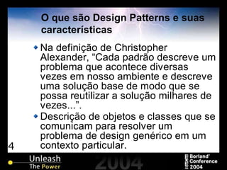 4
O que são Design Patterns e suas
características
Na definição de Christopher
Alexander, “Cada padrão descreve um
problema que acontece diversas
vezes em nosso ambiente e descreve
uma solução base de modo que se
possa reutilizar a solução milhares de
vezes...”.
Descrição de objetos e classes que se
comunicam para resolver um
problema de design genérico em um
contexto particular.
 
