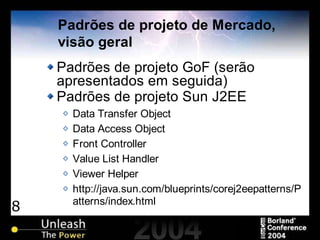 8
Padrões de projeto de Mercado,
visão geral
Padrões de projeto GoF (serão
apresentados em seguida)
Padrões de projeto Sun J2EE
Data Transfer Object
Data Access Object
Front Controller
Value List Handler
Viewer Helper
http://java.sun.com/blueprints/corej2eepatterns/P
atterns/index.html
 